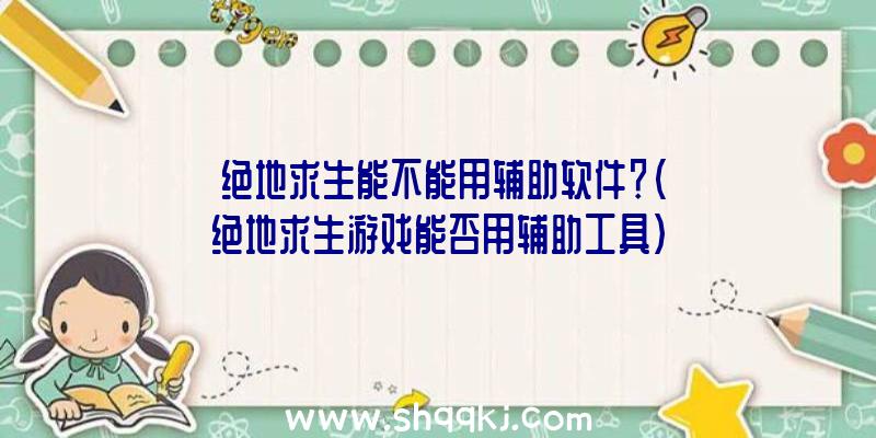 绝地求生能不能用辅助软件？（绝地求生游戏能否用辅助工具）